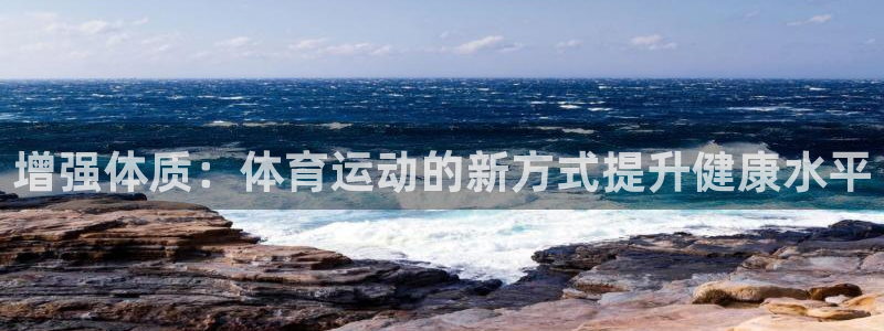 看球通体育app苹果版下载：增强体质：体育运动的新方式提升健康水平