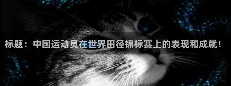 看球通体育NBA直播吧：标题：中国运动员在世界田径锦标赛上的表现和成就！